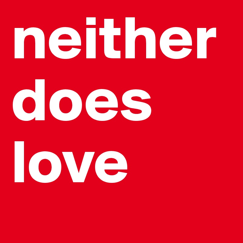 neither
does
love