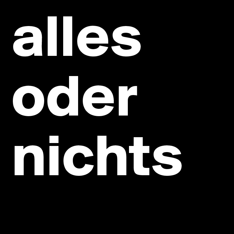 alles
oder
nichts