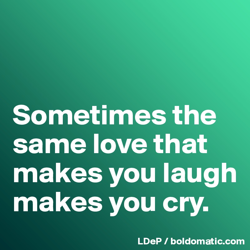 


Sometimes the same love that makes you laugh makes you cry. 