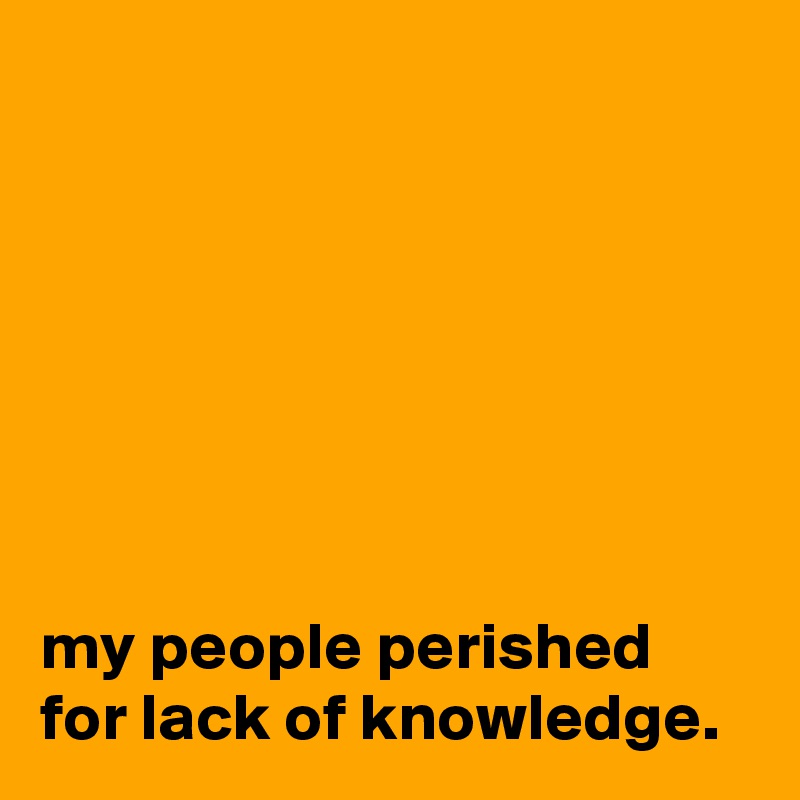 







my people perished for lack of knowledge.