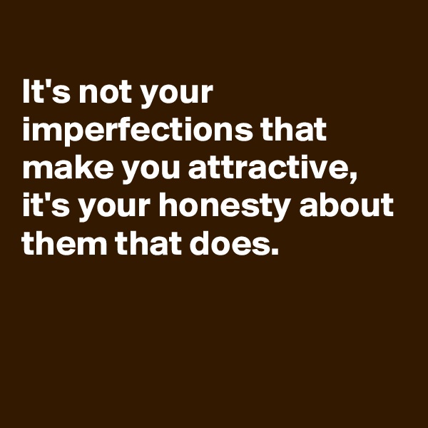 
It's not your imperfections that make you attractive,
it's your honesty about them that does.




