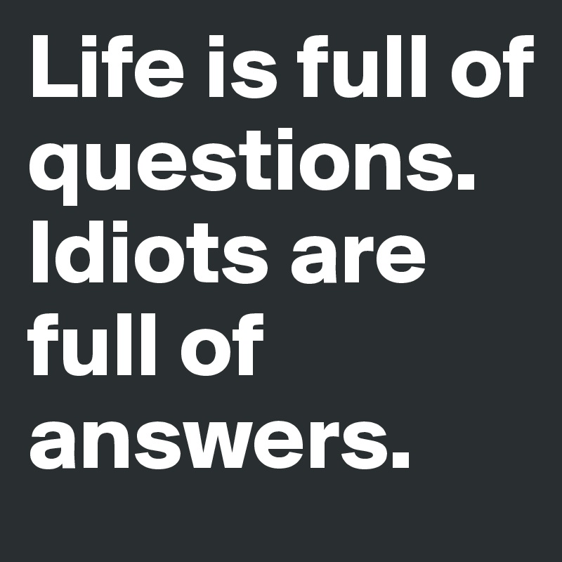 Life is full of questions. Idiots are full of answers. 