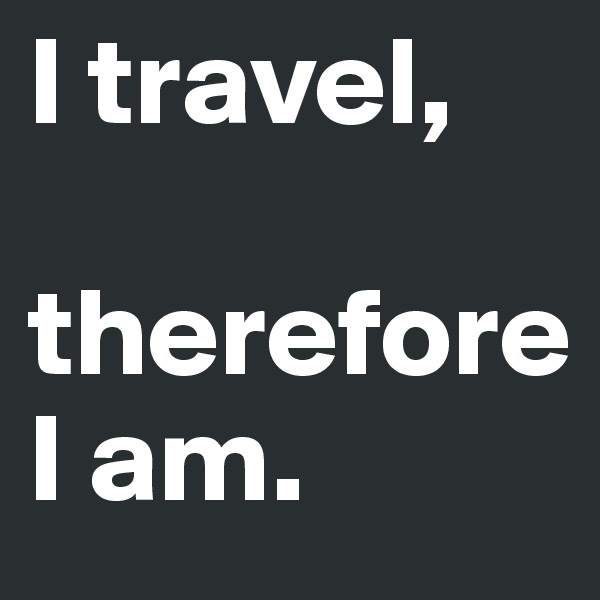 I travel,

therefore 
I am.         