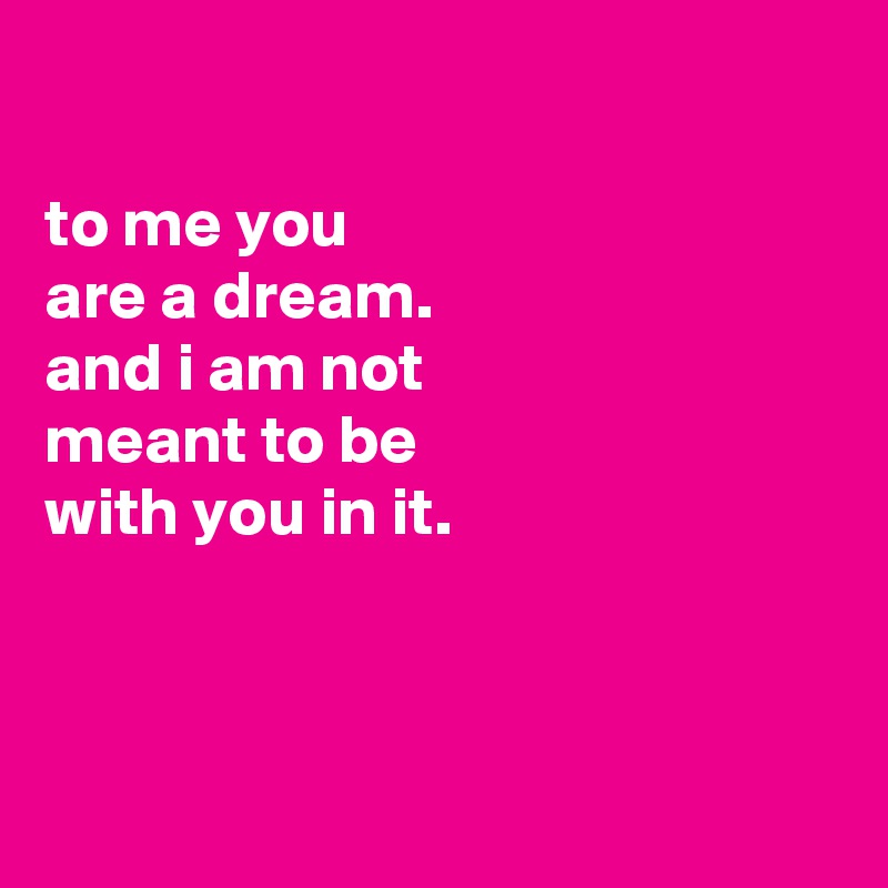 

to me you
are a dream.
and i am not
meant to be
with you in it.



