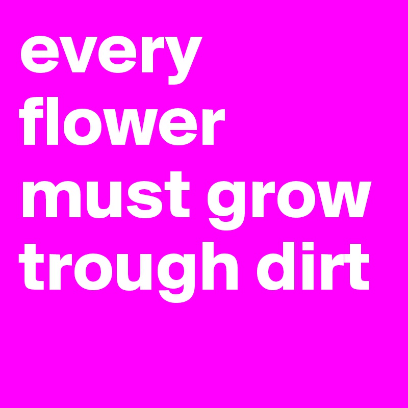 every flower must grow trough dirt
