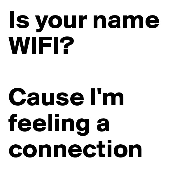 Is your name WIFI? 

Cause I'm feeling a connection
