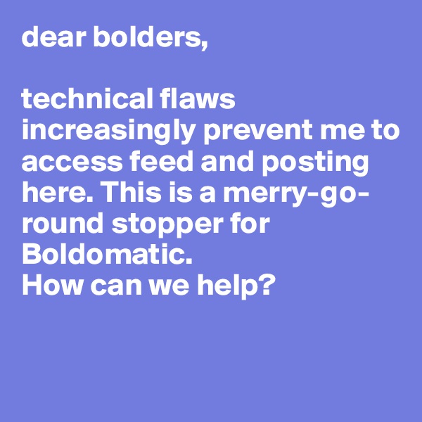 dear bolders, 

technical flaws increasingly prevent me to access feed and posting here. This is a merry-go-round stopper for Boldomatic.
How can we help?


