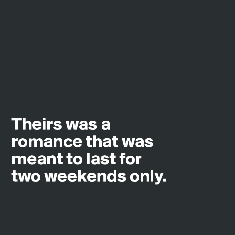 





Theirs was a 
romance that was 
meant to last for 
two weekends only.

