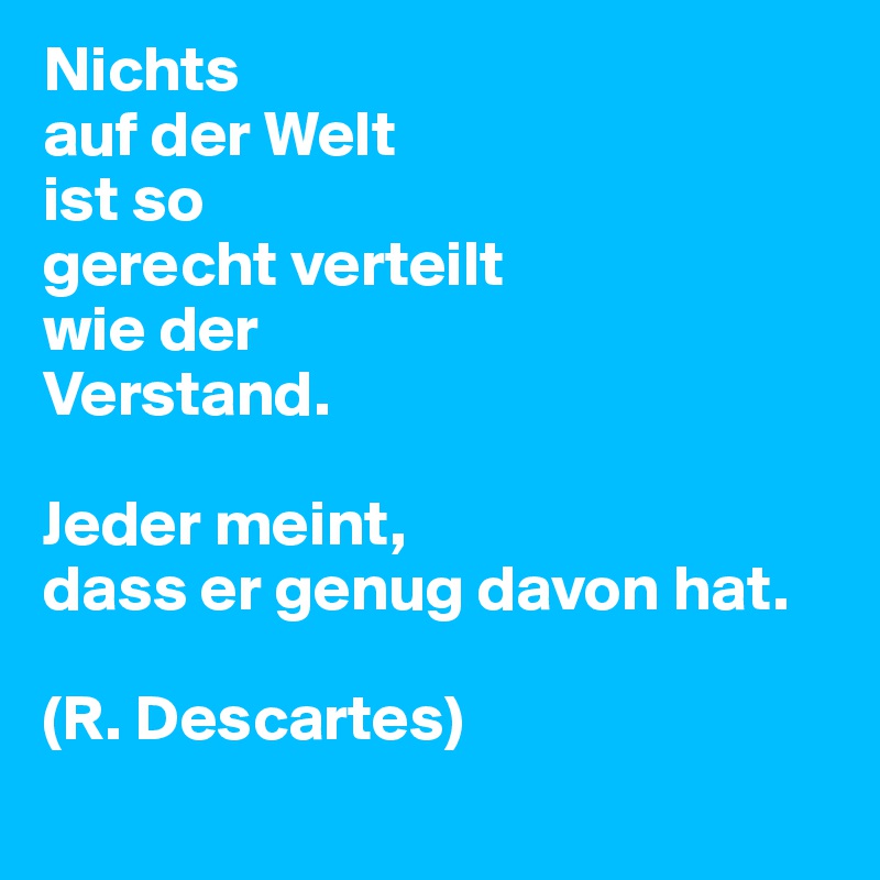 Nichts
auf der Welt
ist so 
gerecht verteilt
wie der
Verstand.

Jeder meint,
dass er genug davon hat.

(R. Descartes)
