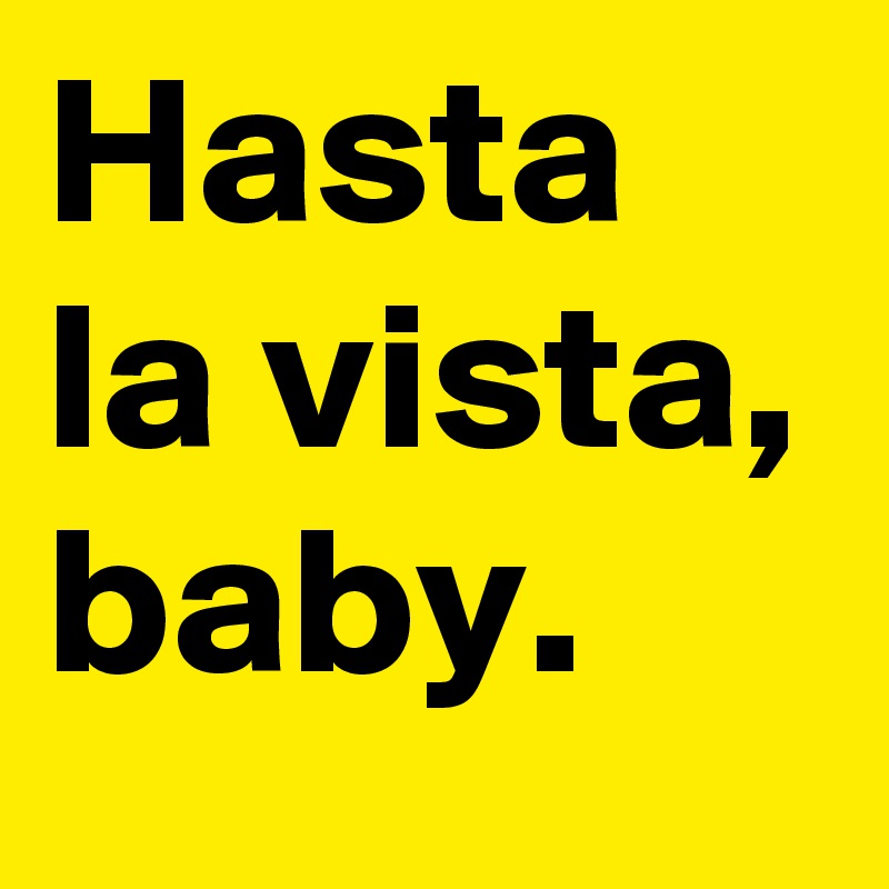 Hasta 
la vista,
baby.