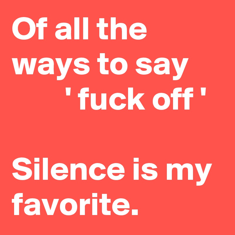Of all the ways to say             ' fuck off '

Silence is my favorite. 