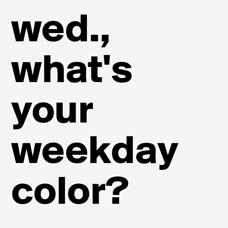 wed., what's your weekday color?