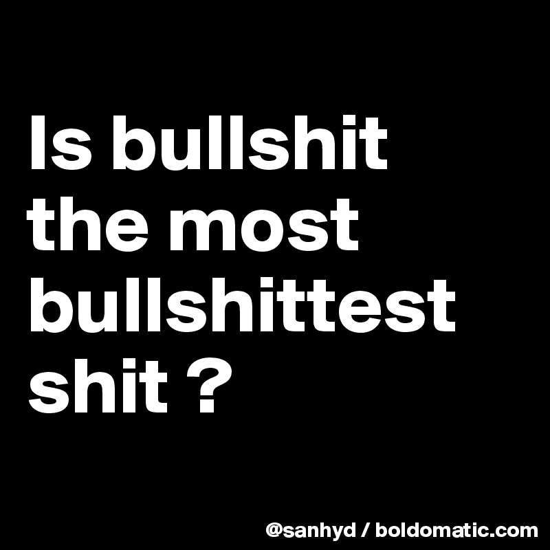 
Is bullshit the most
bullshittest shit ? 
