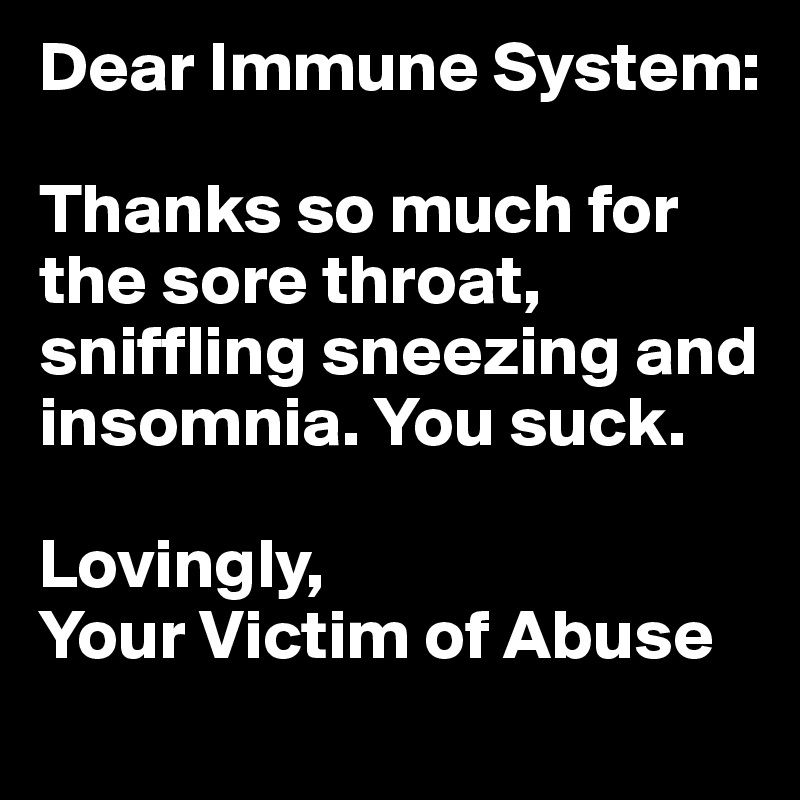 Dear Immune System:

Thanks so much for the sore throat, sniffling sneezing and insomnia. You suck.

Lovingly,
Your Victim of Abuse