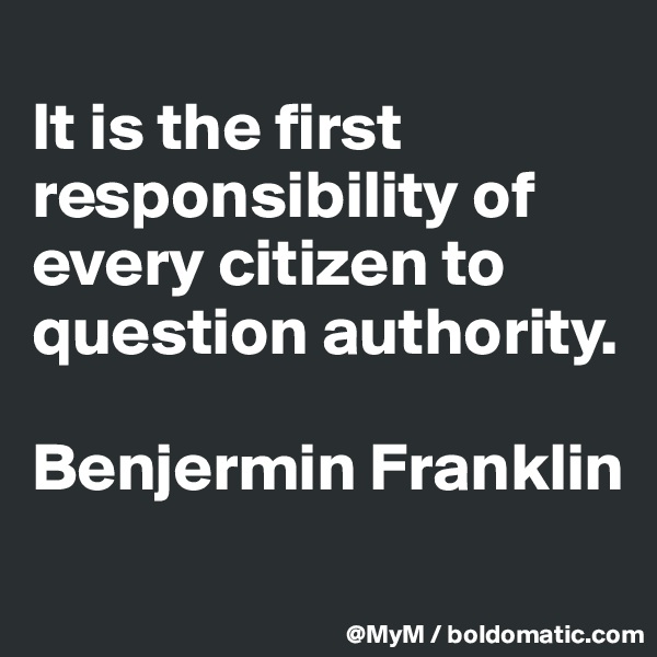 
It is the first responsibility of every citizen to question authority.

Benjermin Franklin
