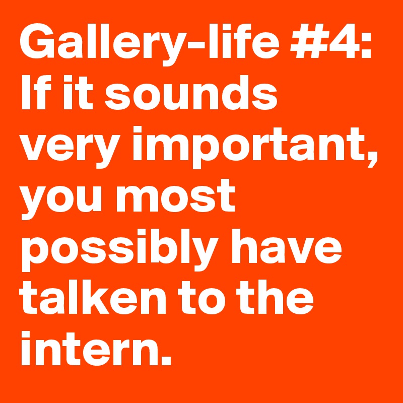 Gallery-life #4: If it sounds very important, you most possibly have talken to the intern.