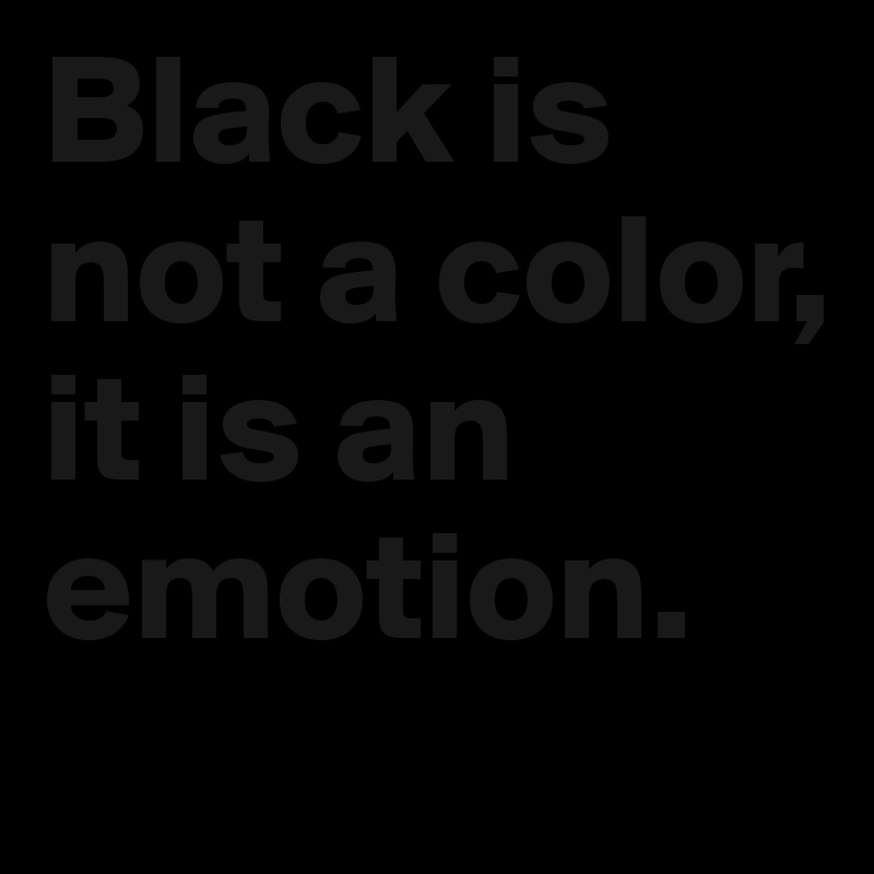 Black is not a color, it is an emotion.