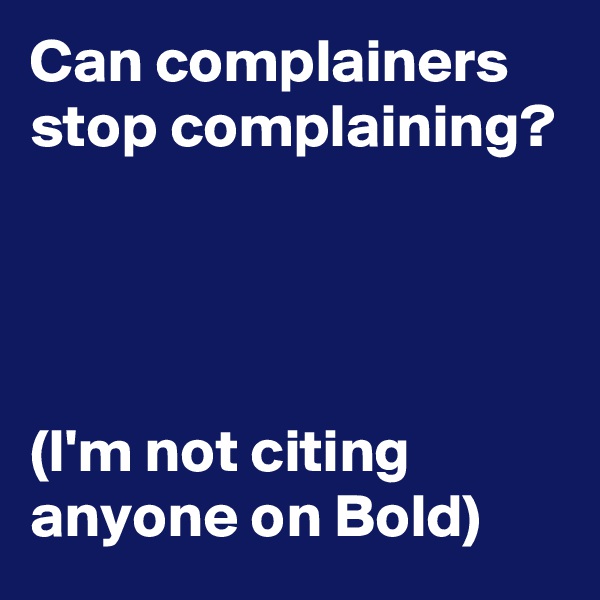 Can complainers stop complaining?




(I'm not citing anyone on Bold)