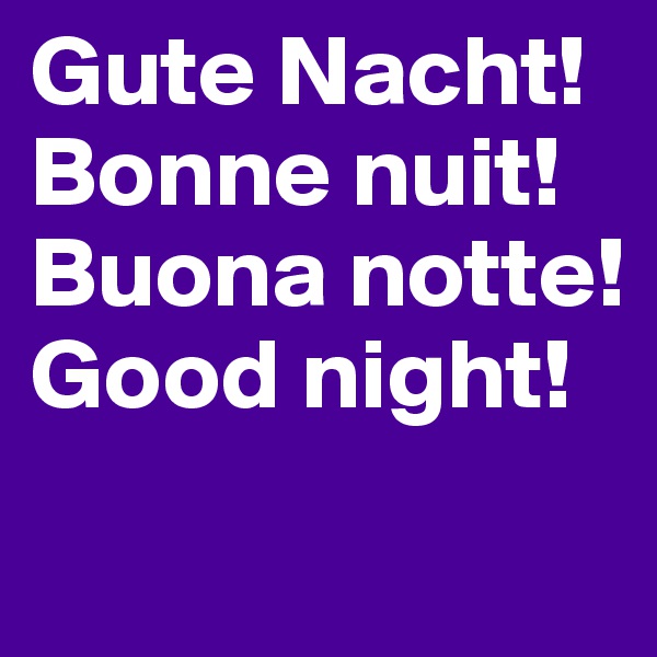 Gute Nacht!
Bonne nuit!
Buona notte!
Good night!
