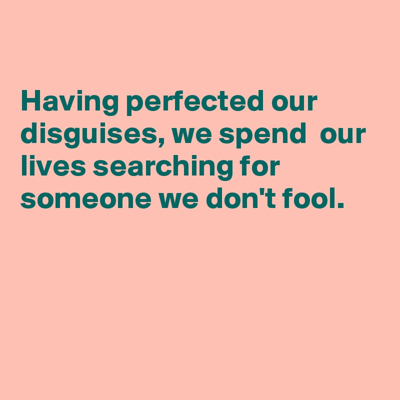 

Having perfected our disguises, we spend  our lives searching for someone we don't fool.




