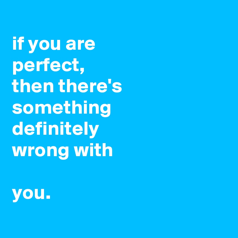 
if you are
perfect,
then there's
something
definitely
wrong with

you.
