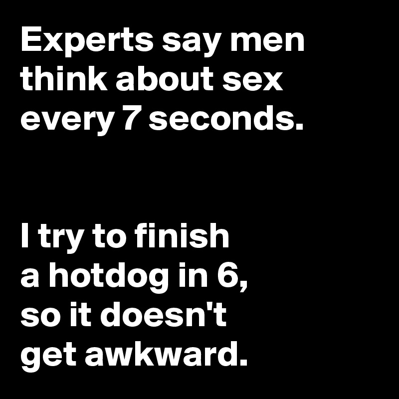 Experts say men think about sex every 7 seconds.


I try to finish 
a hotdog in 6, 
so it doesn't 
get awkward.