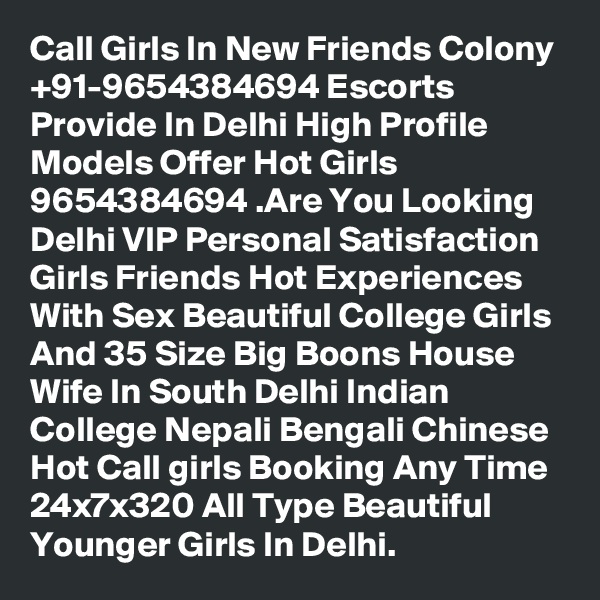 Call Girls In New Friends Colony +91-9654384694 Escorts Provide In Delhi High Profile Models Offer Hot Girls 9654384694 .Are You Looking Delhi VIP Personal Satisfaction Girls Friends Hot Experiences With Sex Beautiful College Girls And 35 Size Big Boons House Wife In South Delhi Indian College Nepali Bengali Chinese Hot Call girls Booking Any Time 24x7x320 All Type Beautiful Younger Girls In Delhi.