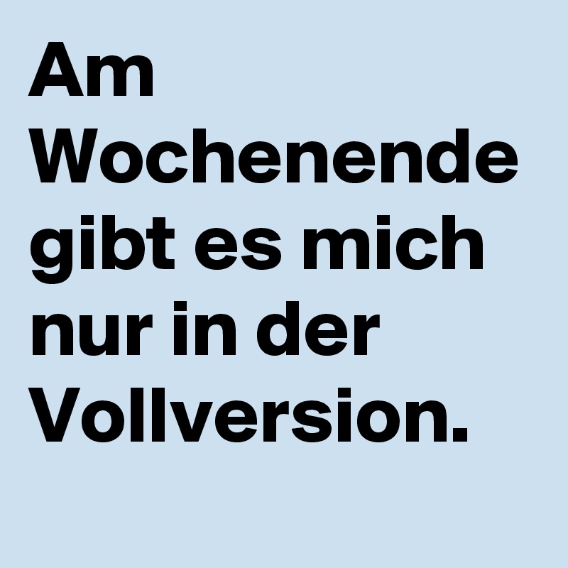 Am Wochenende gibt es mich nur in der Vollversion.