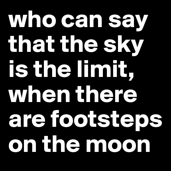 who can say that the sky is the limit, when there are footsteps on the moon