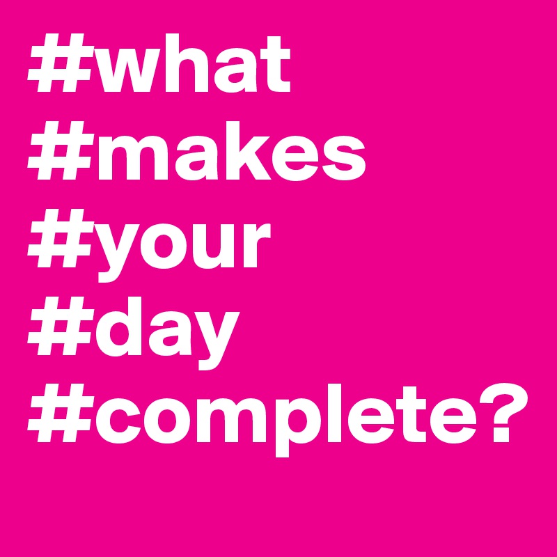 #what
#makes
#your
#day
#complete?