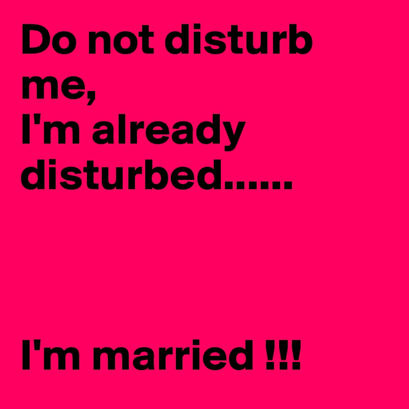 Do not disturb 
me,
I'm already disturbed...... 



I'm married !!!