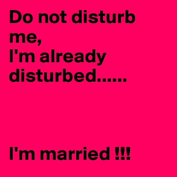 Do not disturb 
me,
I'm already disturbed...... 



I'm married !!!