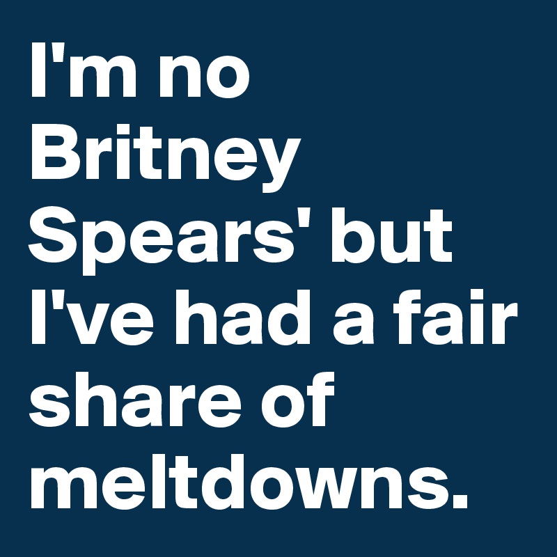 I'm no Britney Spears' but I've had a fair share of meltdowns.