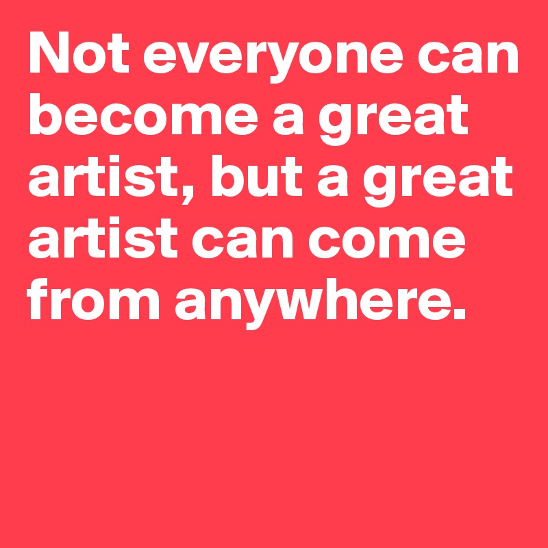 Not everyone can become a great artist, but a great artist can come from anywhere.

