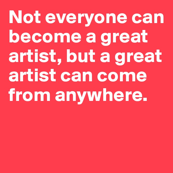 Not everyone can become a great artist, but a great artist can come from anywhere.

