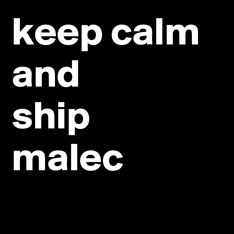 keep calm 
and
ship
malec
