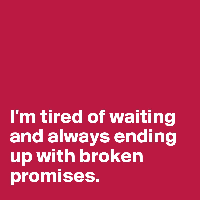 




I'm tired of waiting and always ending up with broken promises.