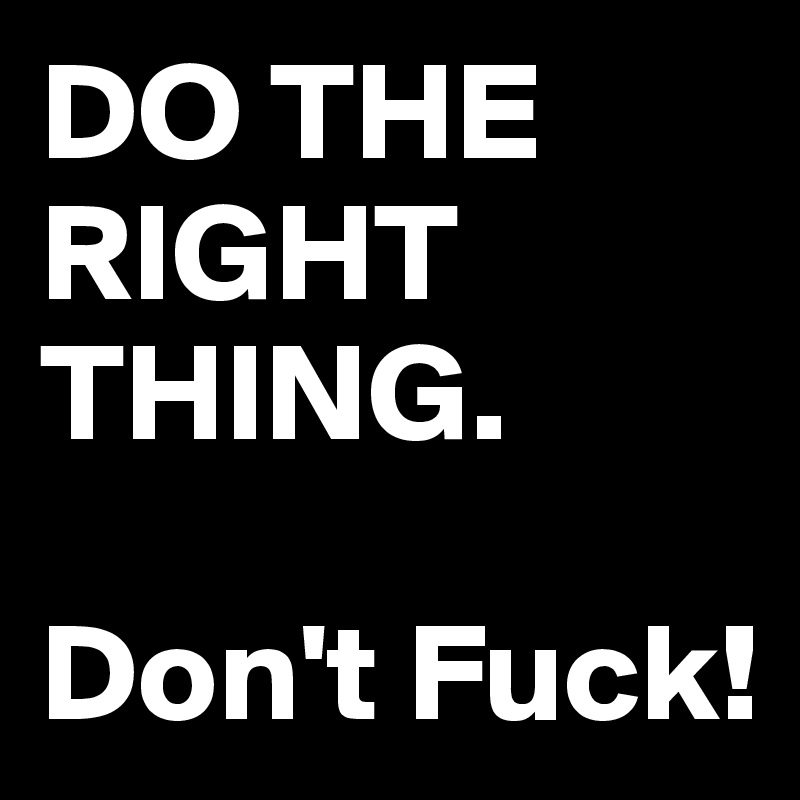 DO THE RIGHT THING.

Don't Fuck!