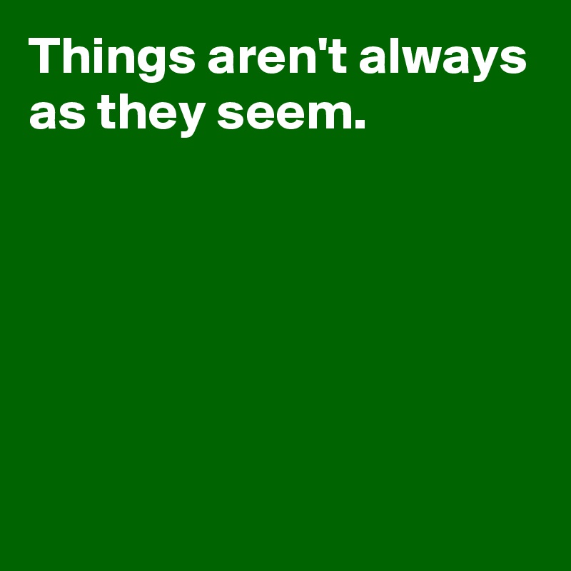 Things aren't always as they seem.





