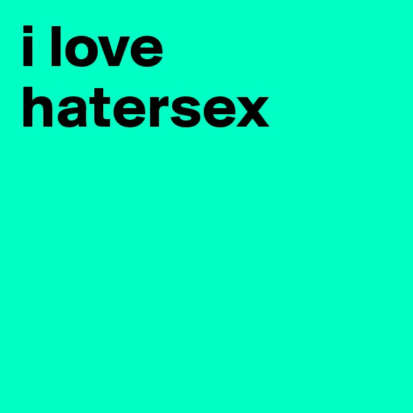 i love hatersex



