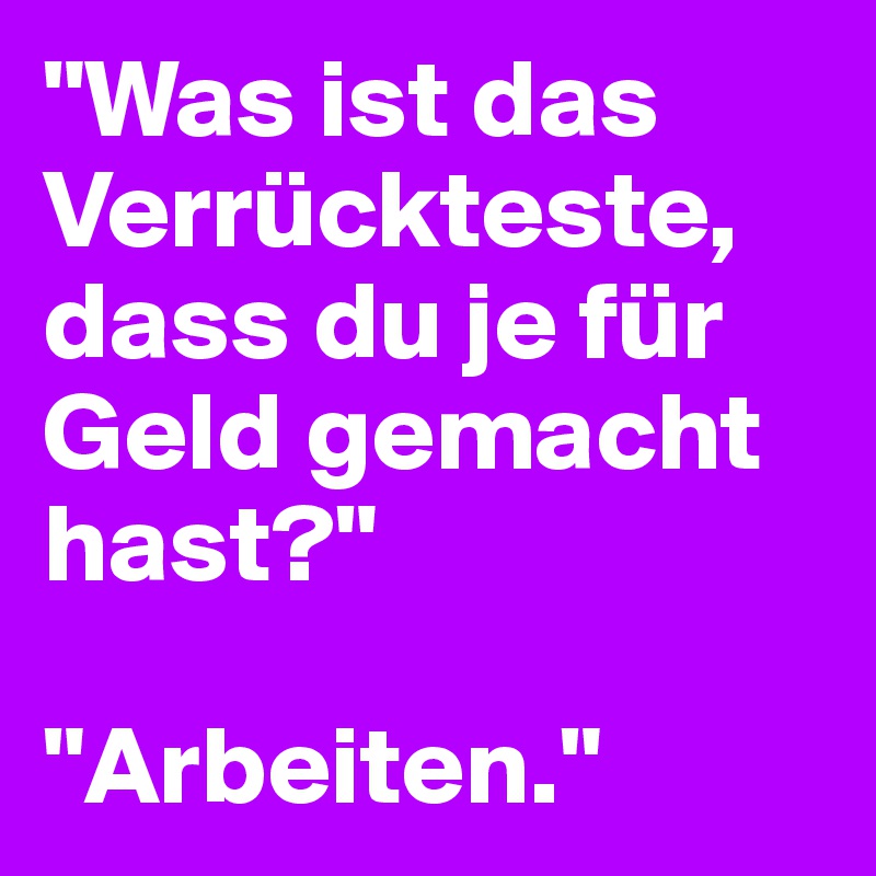 "Was ist das Verrückteste, dass du je für Geld gemacht hast?"

"Arbeiten."