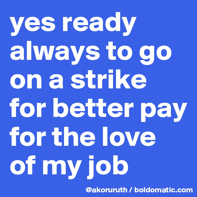 yes ready always to go on a strike for better pay for the love of my job