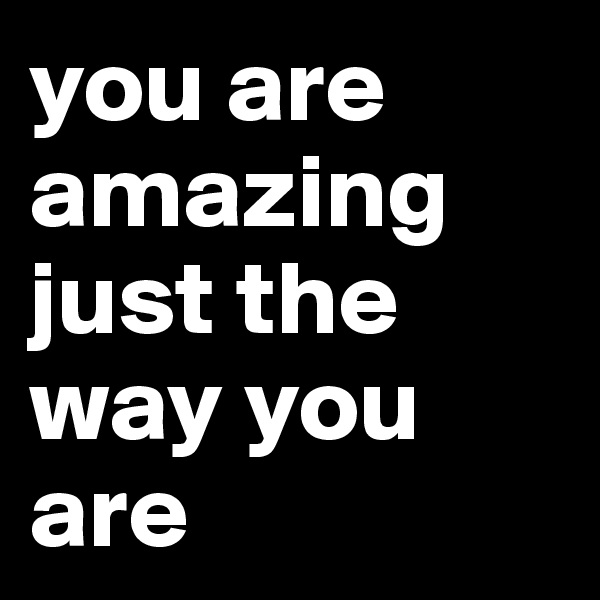 you are amazing just the way you are