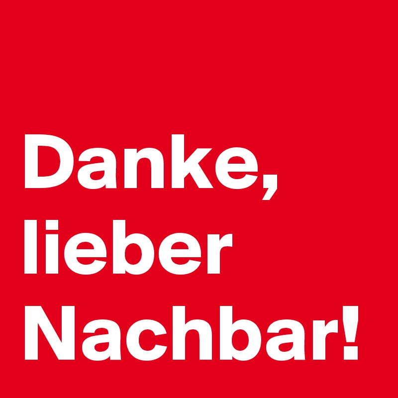 Danke, lieber Nachbar!