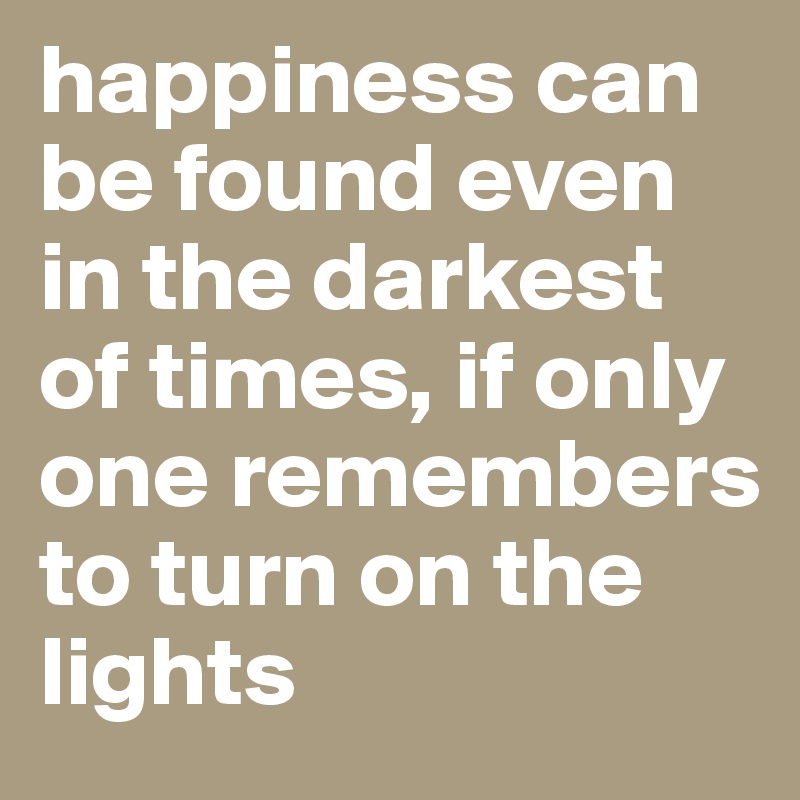 happiness can be found even in the darkest of times, if only one remembers to turn on the lights