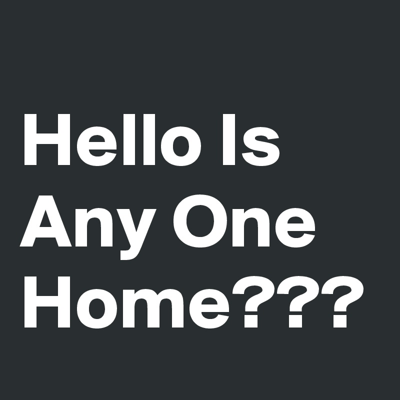 
Hello Is Any One Home???