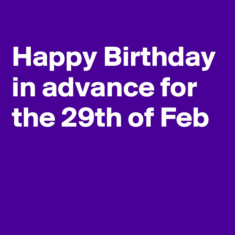 
Happy Birthday in advance for the 29th of Feb

