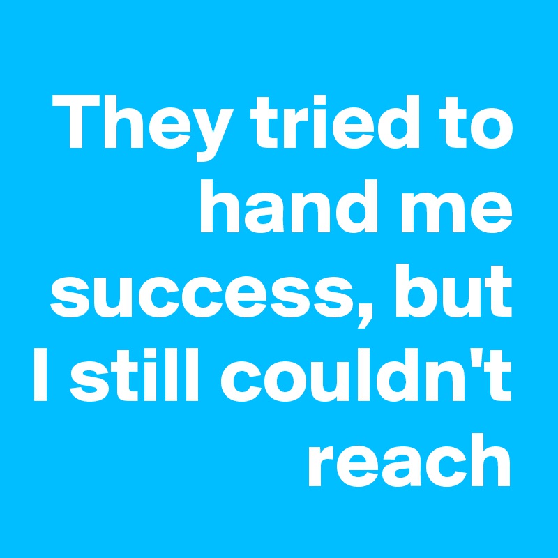 They tried to hand me success, but I still couldn't reach