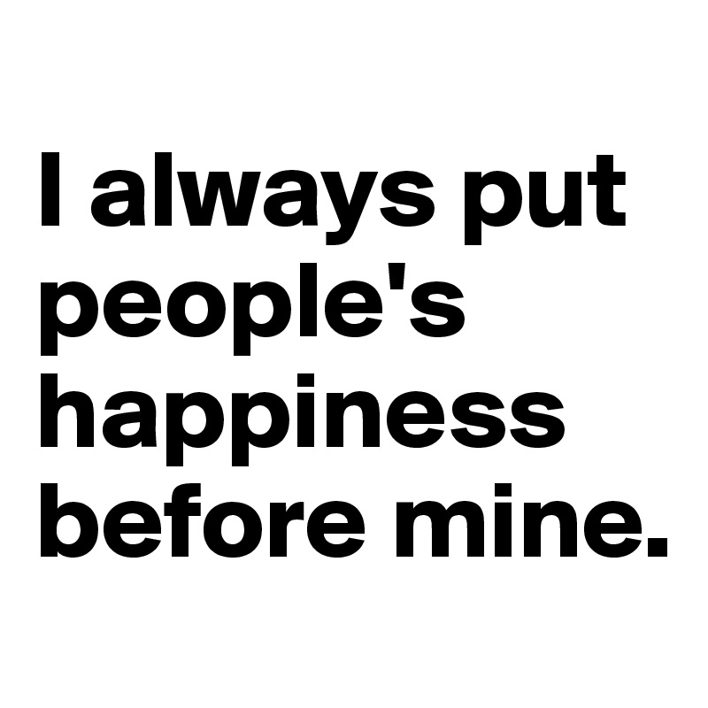 
I always put people's happiness before mine. 