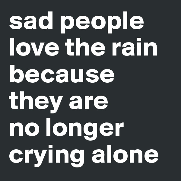 sad people
love the rain
because they are
no longer crying alone